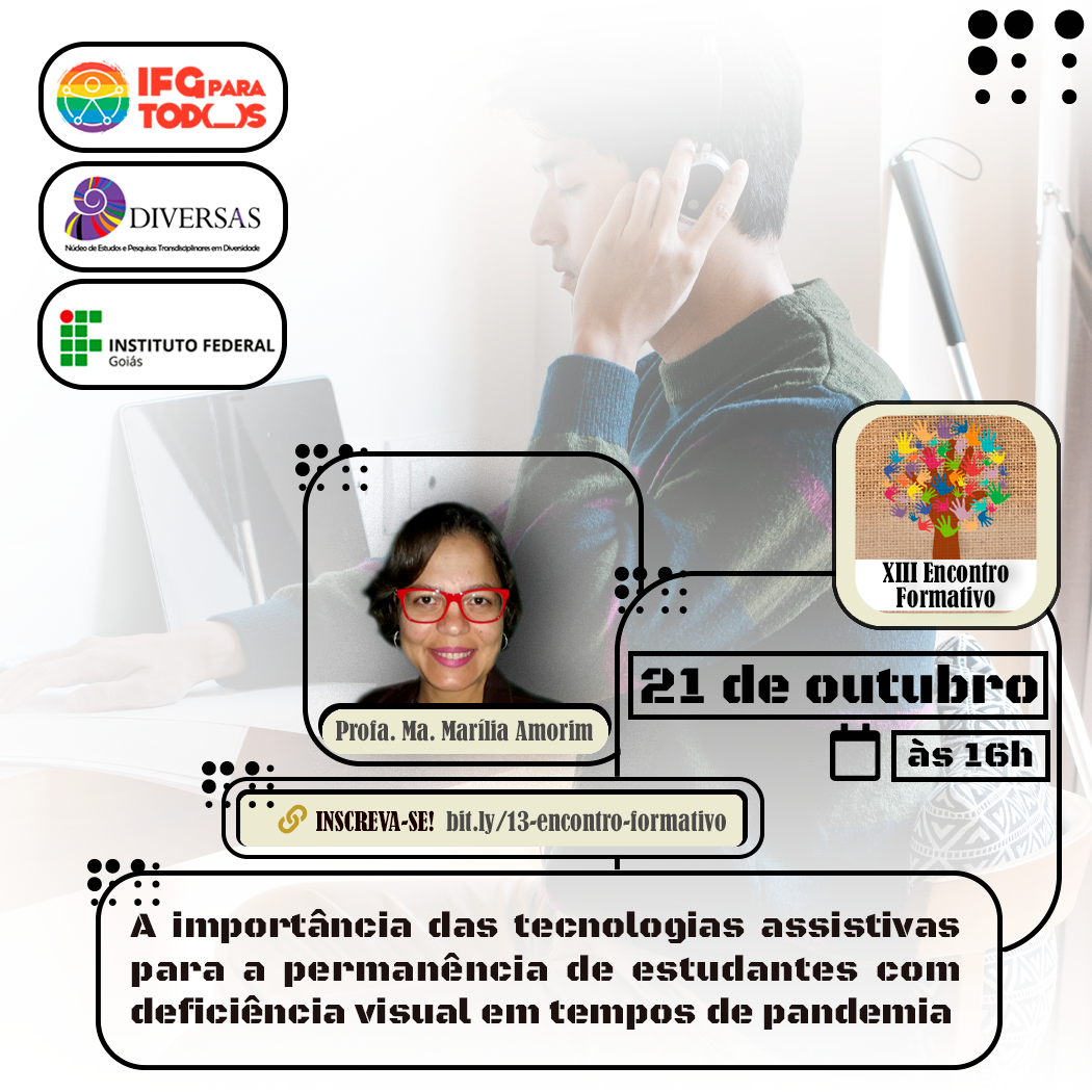 #descriçãodeimagem Post com imagem ao fundo de um rapaz com deficiência visual, ele está com fones de ouvido e um notebook à frente de sua mesa. Uma bengala encostada na parede. Ao lado do notebook, folhas; ele está utilizando o sistema de escrita em braille. A foto possui um efeito leve de esfumaçamento em branco por cima. Sobre a foto, é trabalhada toda a informação por meio da dinâmica de linhas enlaçadas formando quadrados e retângulos que contém a informação. Na parte em cima e à esquerda, é possível ver as marcas do IFG para todos, Diversas e IFG alinhando-se verticalmente. Do outro lado do post, temos o símbolo do Encontro Formativo (uma árvore composta por várias mãozinhas coloridas sob a textura de um tecido marrom). Textos no post. "A importância das tecnologias assistivas para a permanência de estudantes com deficiência visual em tempos de pandemia", "Profa. Ma. Marília Amorim", "21 de outubro", "às 16h", "Inscreva-se!", "bit.ly/13-encontro-formativo". #descriçãodeimagem Post com imagem ao fundo de um rapaz com deficiência visual, ele está com fones de ouvido e um notebook à frente de sua mesa. Uma bengala encostada na parede. Ao lado do notebook, folhas; ele está utilizando o sistema de escrita em braille. A foto possui um efeito leve de esfumaçamento em branco por cima. Sobre a foto, é trabalhada toda a informação por meio da dinâmica de linhas enlaçadas formando quadrados e retângulos que contém a informação. Na parte em cima e à esquerda, é possível ver as marcas do IFG para todos, Diversas e IFG alinhando-se verticalmente. Do outro lado do post, temos o símbolo do Encontro Formativo (uma árvore composta por várias mãozinhas coloridas sob a textura de um tecido marrom). Textos no post. "A importância das tecnologias assistivas para a permanência de estudantes com deficiência visual em tempos de pandemia", "Profa. Ma. Marília Amorim", "21 de outubro", "às 16h", "Inscreva-se!", "bit.ly/13-encontro-formativo".
